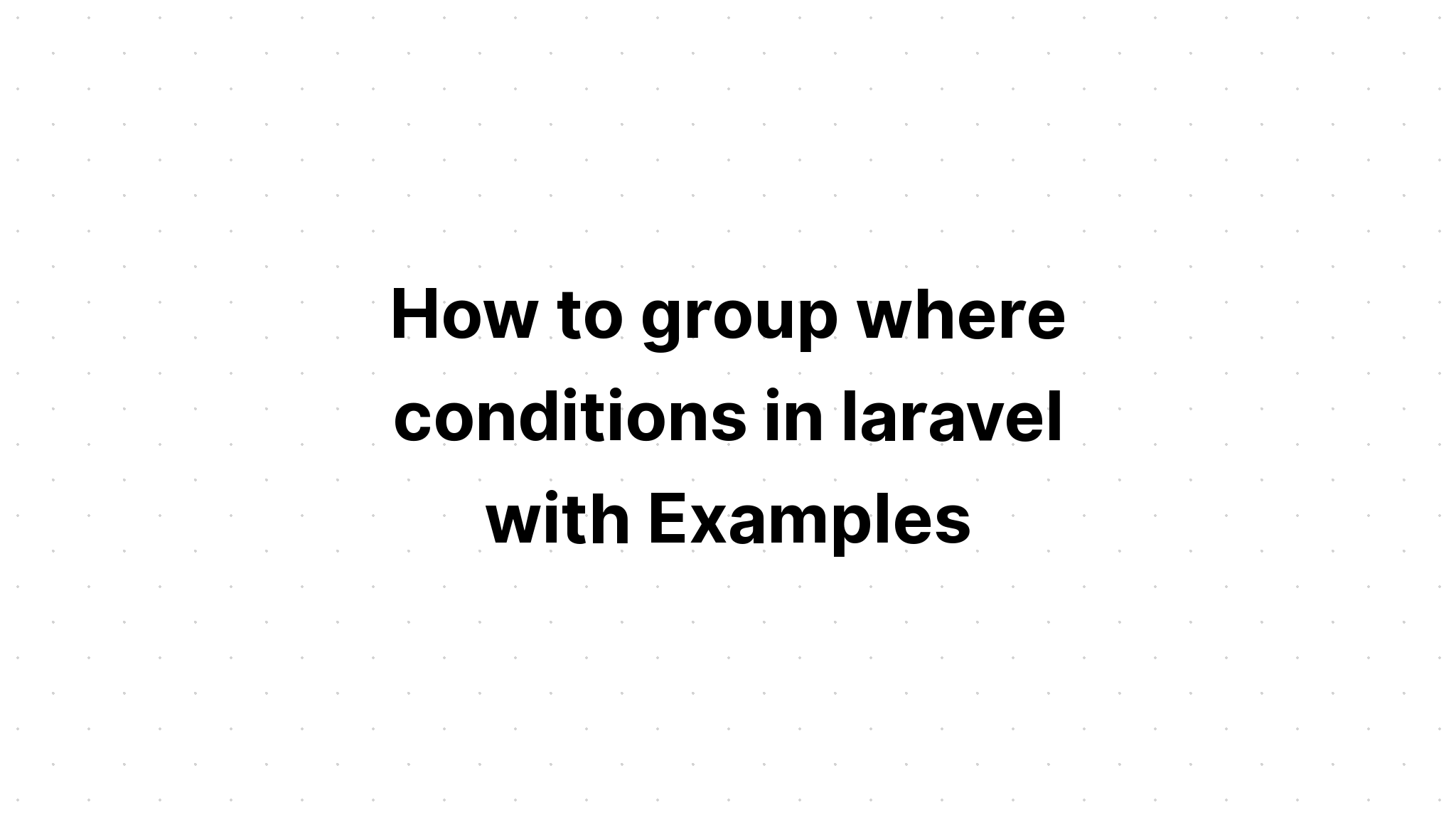 Cách nhóm các điều kiện trong laravel với các ví dụ